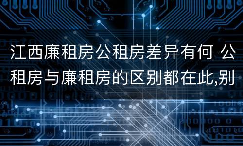 江西廉租房公租房差异有何 公租房与廉租房的区别都在此,别再搞错了!