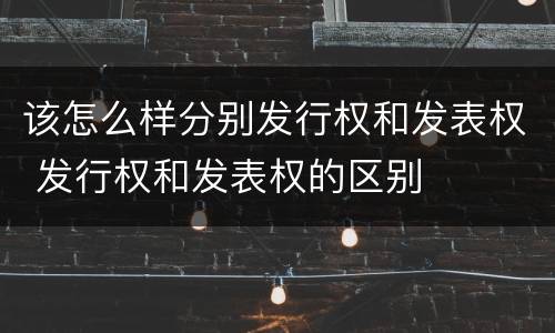 该怎么样分别发行权和发表权 发行权和发表权的区别