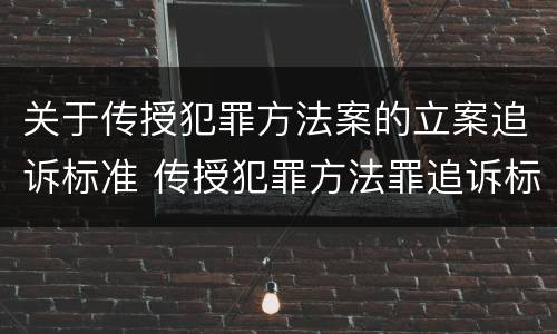 关于传授犯罪方法案的立案追诉标准 传授犯罪方法罪追诉标准