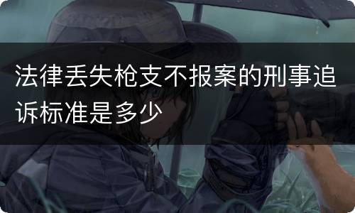 法律丢失枪支不报案的刑事追诉标准是多少