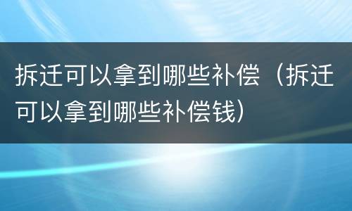 拆迁可以拿到哪些补偿（拆迁可以拿到哪些补偿钱）