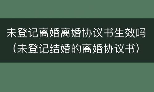 未登记离婚离婚协议书生效吗（未登记结婚的离婚协议书）