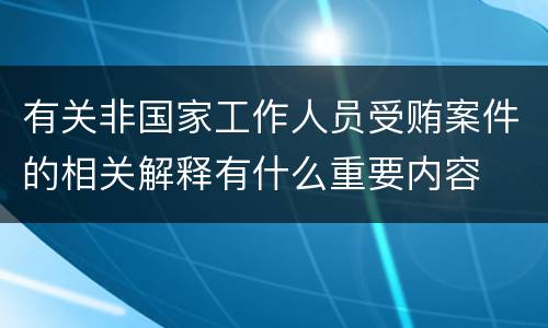 有关非国家工作人员受贿案件的相关解释有什么重要内容
