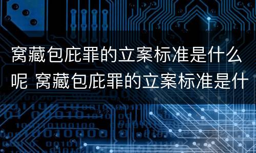 窝藏包庇罪的立案标准是什么呢 窝藏包庇罪的立案标准是什么呢