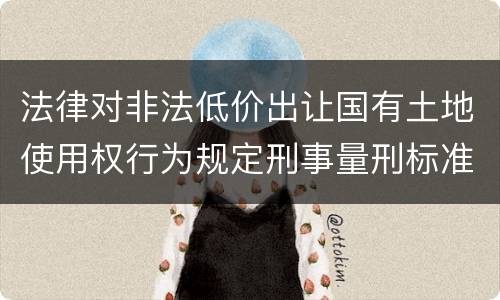 法律对非法低价出让国有土地使用权行为规定刑事量刑标准是什么