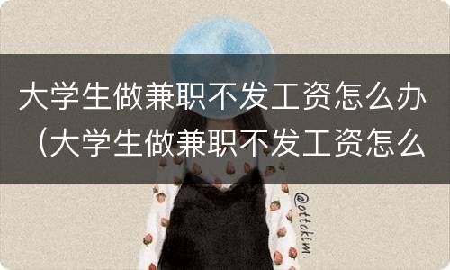 大学生做兼职不发工资怎么办（大学生做兼职不发工资怎么办没有合同）