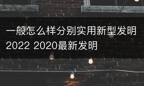 一般怎么样分别实用新型发明2022 2020最新发明