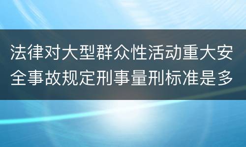 法律对大型群众性活动重大安全事故规定刑事量刑标准是多少