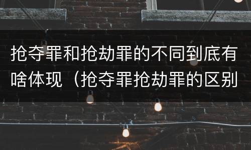 抢夺罪和抢劫罪的不同到底有啥体现（抢夺罪抢劫罪的区别）