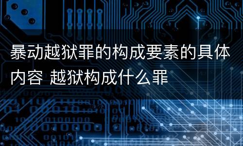 暴动越狱罪的构成要素的具体内容 越狱构成什么罪