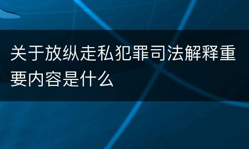 关于放纵走私犯罪司法解释重要内容是什么