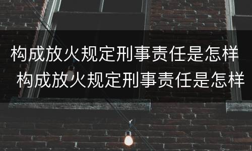 构成放火规定刑事责任是怎样 构成放火规定刑事责任是怎样划分的
