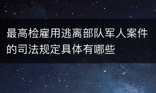 最高检雇用逃离部队军人案件的司法规定具体有哪些