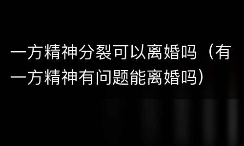 一方精神分裂可以离婚吗（有一方精神有问题能离婚吗）