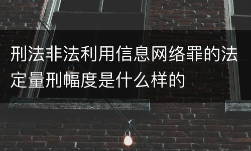 刑法非法利用信息网络罪的法定量刑幅度是什么样的