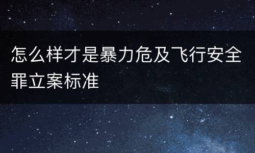 怎么样才是暴力危及飞行安全罪立案标准