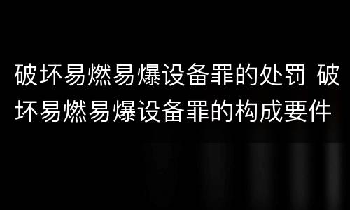 破坏易燃易爆设备罪的处罚 破坏易燃易爆设备罪的构成要件