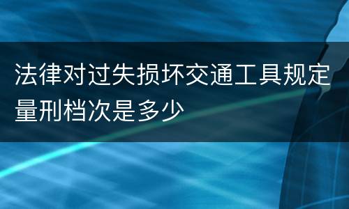 法律对过失损坏交通工具规定量刑档次是多少