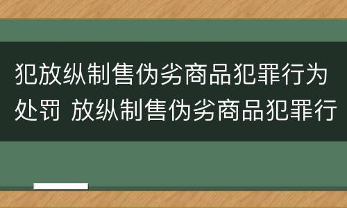 犯放纵制售伪劣商品犯罪行为处罚 放纵制售伪劣商品犯罪行为罪与食品监管渎职罪