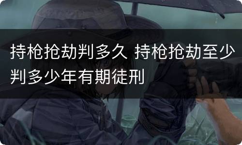 持枪抢劫判多久 持枪抢劫至少判多少年有期徒刑