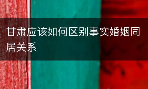 甘肃应该如何区别事实婚姻同居关系