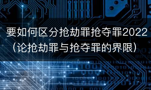 要如何区分抢劫罪抢夺罪2022（论抢劫罪与抢夺罪的界限）