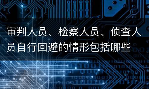 审判人员、检察人员、侦查人员自行回避的情形包括哪些