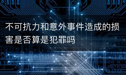 不可抗力和意外事件造成的损害是否算是犯罪吗