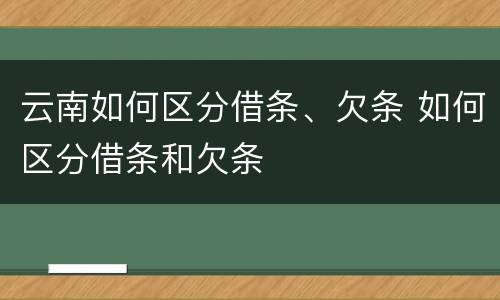 云南如何区分借条、欠条 如何区分借条和欠条