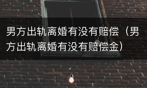 男方出轨离婚有没有赔偿（男方出轨离婚有没有赔偿金）