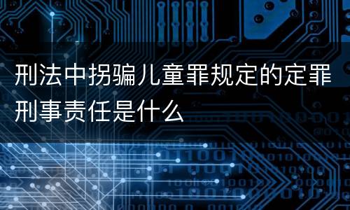 刑法中拐骗儿童罪规定的定罪刑事责任是什么