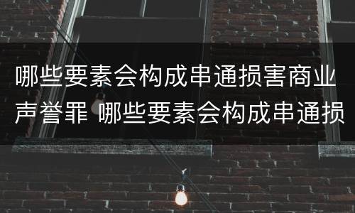 哪些要素会构成串通损害商业声誉罪 哪些要素会构成串通损害商业声誉罪的行为