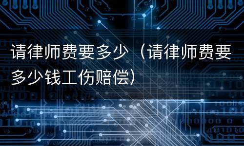 请律师费要多少（请律师费要多少钱工伤赔偿）