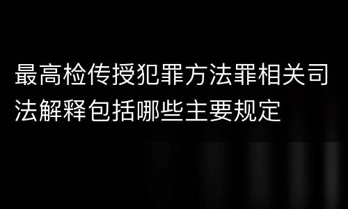 最高检传授犯罪方法罪相关司法解释包括哪些主要规定