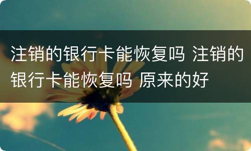 注销的银行卡能恢复吗 注销的银行卡能恢复吗 原来的好