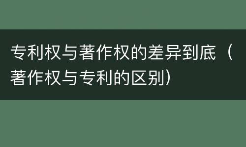 专利权与著作权的差异到底（著作权与专利的区别）