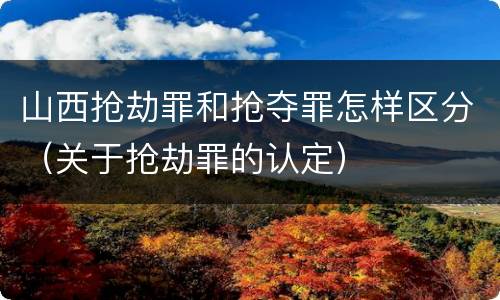 山西抢劫罪和抢夺罪怎样区分（关于抢劫罪的认定）