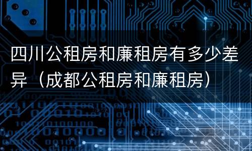 四川公租房和廉租房有多少差异（成都公租房和廉租房）