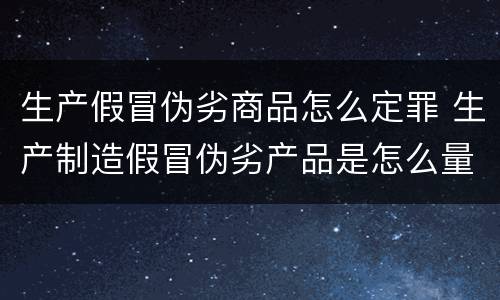 生产假冒伪劣商品怎么定罪 生产制造假冒伪劣产品是怎么量刑的