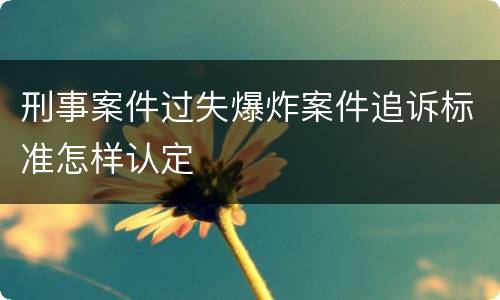 刑事案件过失爆炸案件追诉标准怎样认定