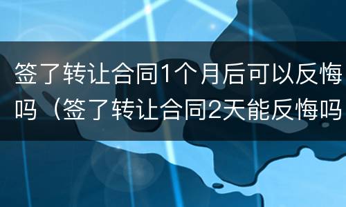 签了转让合同1个月后可以反悔吗（签了转让合同2天能反悔吗）