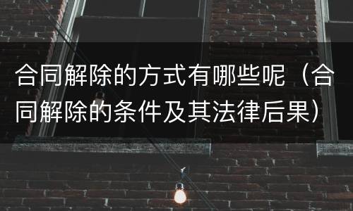 合同解除的方式有哪些呢（合同解除的条件及其法律后果）