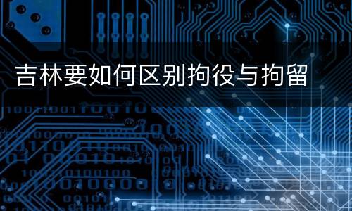 吉林要如何区别拘役与拘留