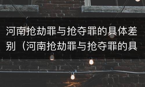河南抢劫罪与抢夺罪的具体差别（河南抢劫罪与抢夺罪的具体差别在哪）