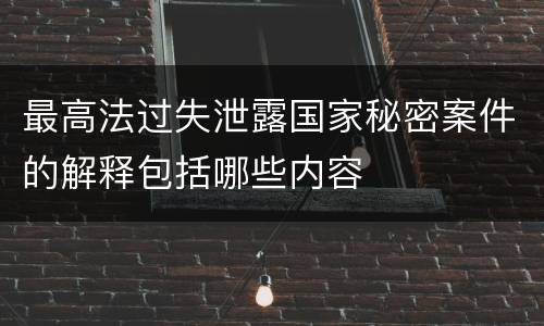 最高法过失泄露国家秘密案件的解释包括哪些内容