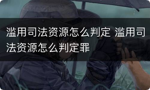 滥用司法资源怎么判定 滥用司法资源怎么判定罪