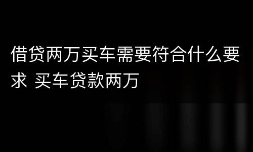 借贷两万买车需要符合什么要求 买车贷款两万