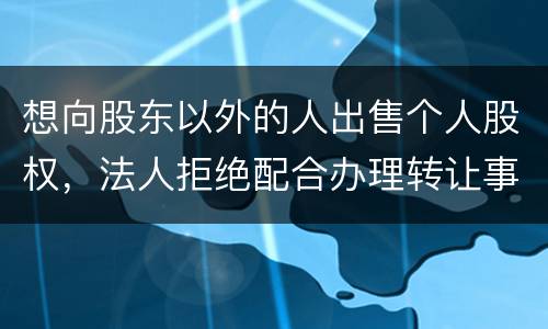 想向股东以外的人出售个人股权，法人拒绝配合办理转让事宜怎么办