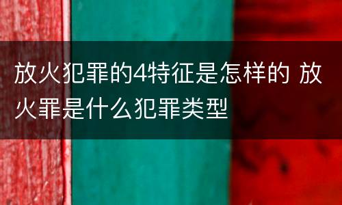 放火犯罪的4特征是怎样的 放火罪是什么犯罪类型