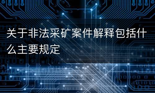 关于非法采矿案件解释包括什么主要规定